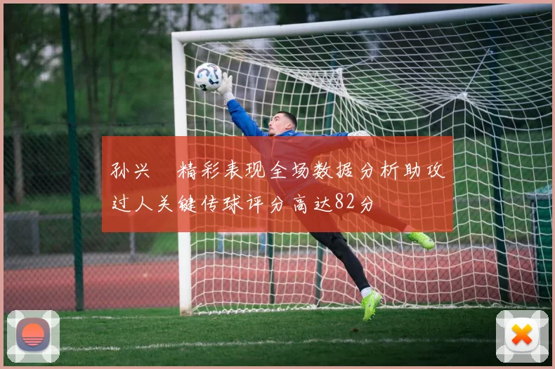 孙兴慜精彩表现全场数据分析助攻过人关键传球评分高达82分