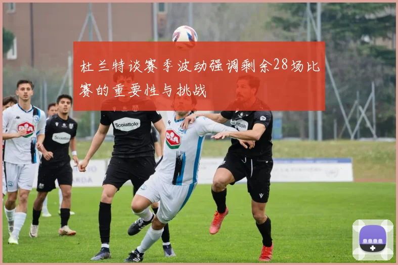 杜兰特谈赛季波动强调剩余28场比赛的重要性与挑战