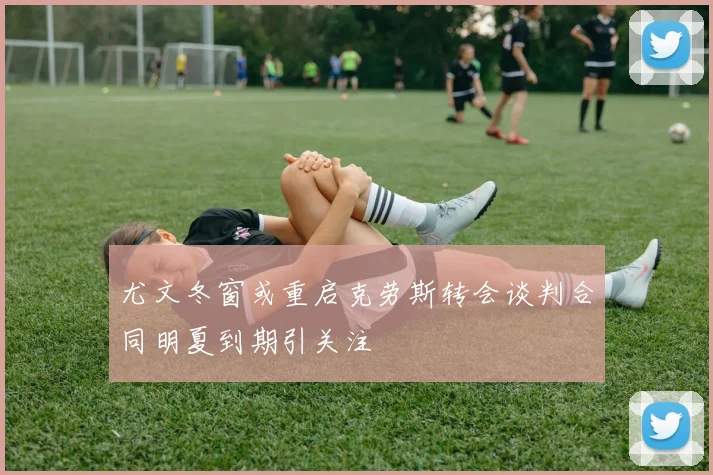 尤文冬窗或重启克劳斯转会谈判合同明夏到期引关注