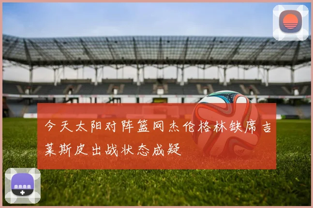 今天太阳对阵篮网杰伦格林缺席吉莱斯皮出战状态成疑