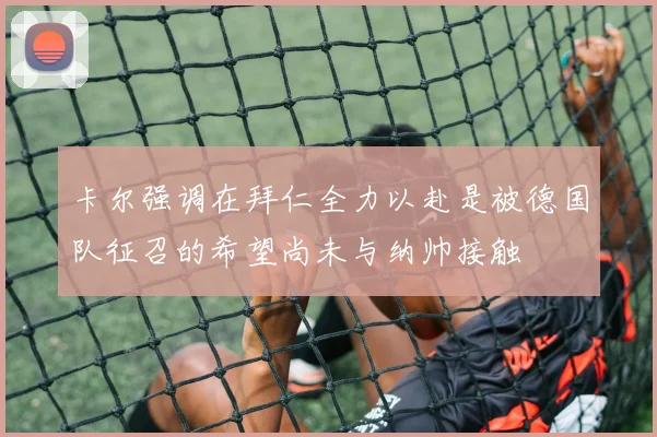卡尔强调在拜仁全力以赴是被德国队征召的希望尚未与纳帅接触