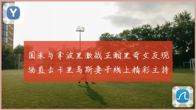 国米与拿波里激战正酣里奇女友现场直击卡里乌斯妻子线上精彩主持