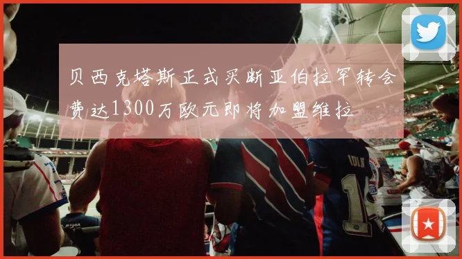 贝西克塔斯正式买断亚伯拉罕转会费达1300万欧元即将加盟维拉