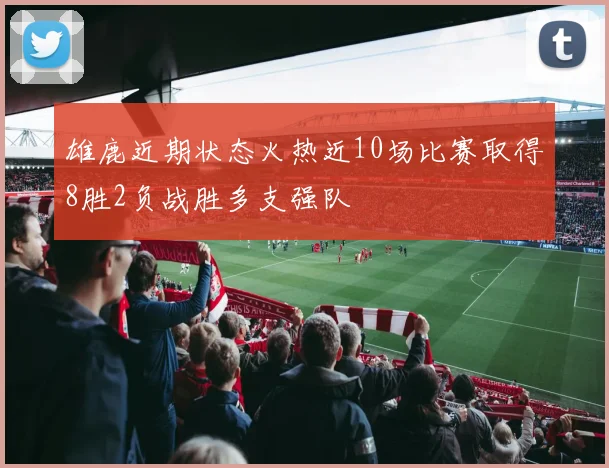 雄鹿近期状态火热近10场比赛取得8胜2负战胜多支强队