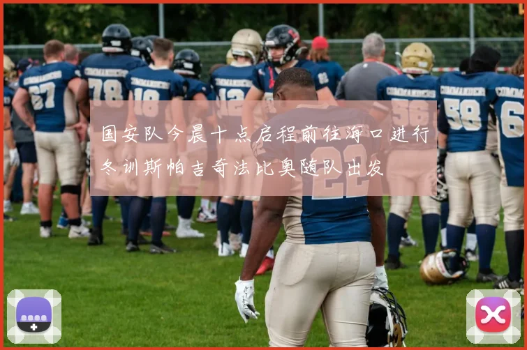 国安队今晨十点启程前往海口进行冬训斯帕吉奇法比奥随队出发