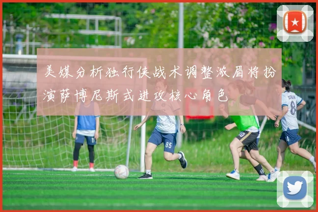 美媒分析独行侠战术调整浓眉将扮演萨博尼斯式进攻核心角色