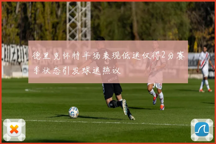 德里克怀特半场表现低迷仅得2分赛季状态引发球迷热议