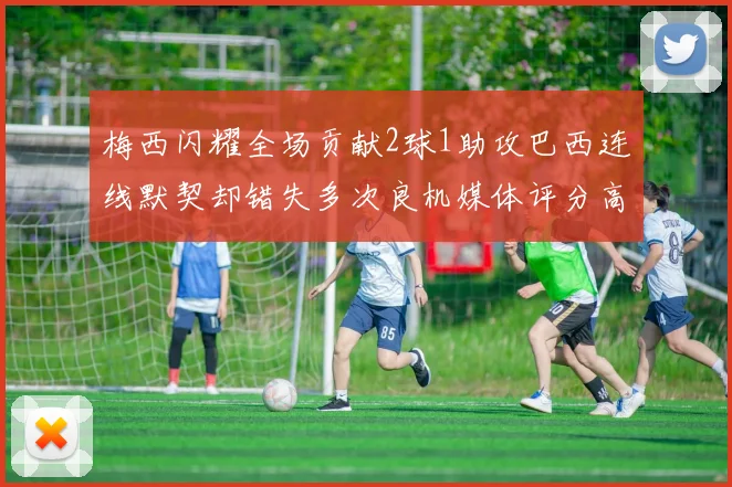 梅西闪耀全场贡献2球1助攻巴西连线默契却错失多次良机媒体评分高达96