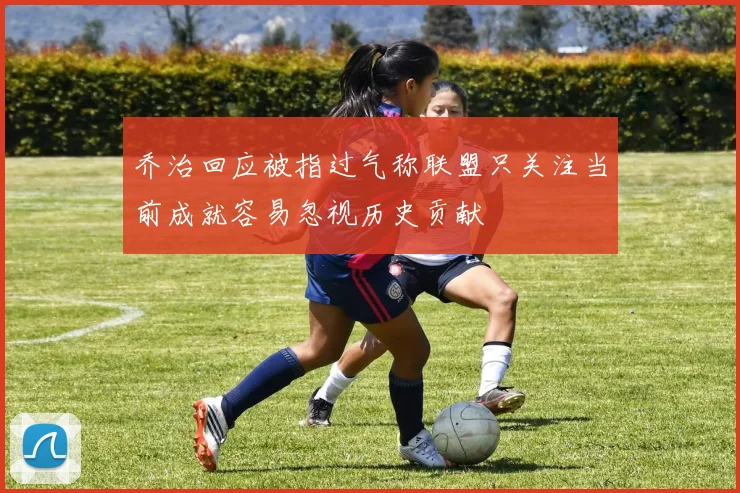 乔治回应被指过气称联盟只关注当前成就容易忽视历史贡献