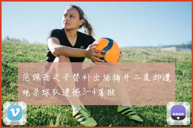 范佩西之子替补出场梅开二度却遭绝杀球队遗憾3-4落败