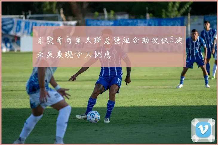 东契奇与里夫斯后场组合助攻仅5次未来表现令人忧虑