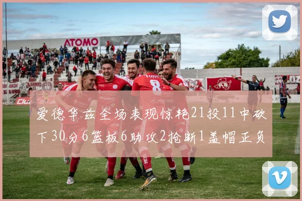 爱德华兹全场表现惊艳21投11中砍下30分6篮板6助攻2抢断1盖帽正负值高达22