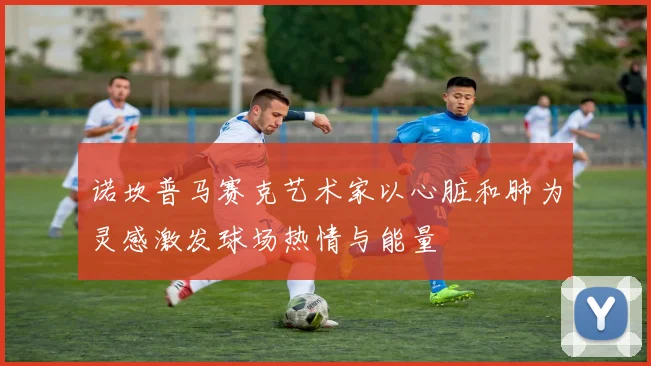 诺坎普马赛克艺术家以心脏和肺为灵感激发球场热情与能量