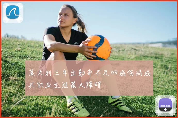 莱夫利三年出勤率不足四成伤病成其职业生涯最大障碍