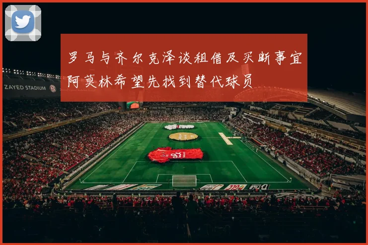 罗马与齐尔克泽谈租借及买断事宜阿莫林希望先找到替代球员