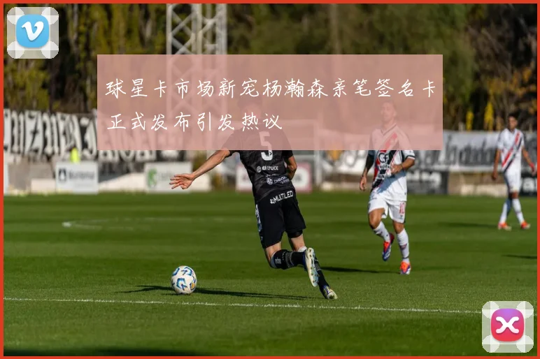 球星卡市场新宠杨瀚森亲笔签名卡正式发布引发热议