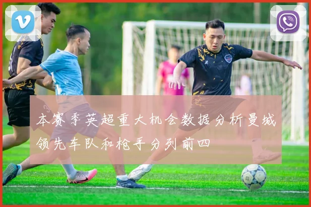 本赛季英超重大机会数据分析曼城领先车队和枪手分列前四