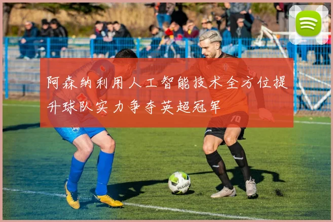 阿森纳利用人工智能技术全方位提升球队实力争夺英超冠军
