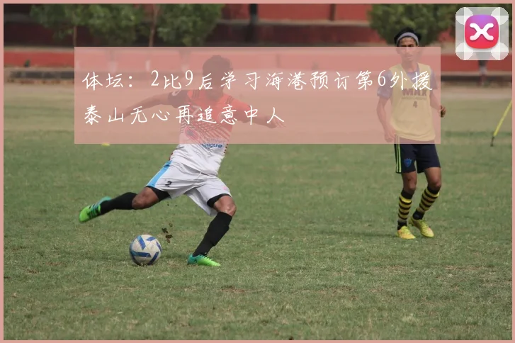 体坛：2比9后学习海港预订第6外援泰山无心再追意中人