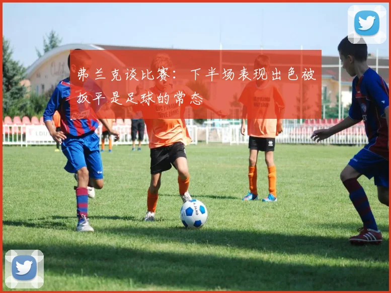 弗兰克谈比赛：下半场表现出色被扳平是足球的常态