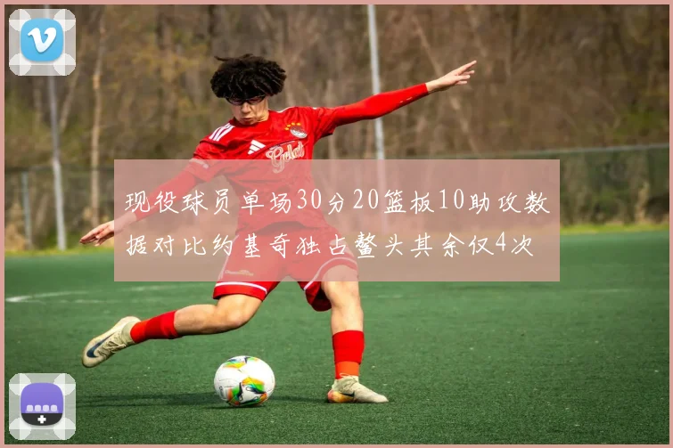 现役球员单场30分20篮板10助攻数据对比约基奇独占鳌头其余仅4次