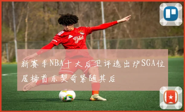 新赛季NBA十大后卫评选出炉SGA位居榜首东契奇紧随其后