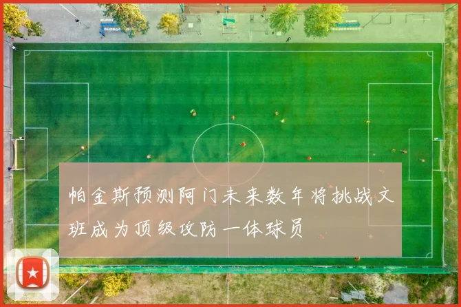 帕金斯预测阿门未来数年将挑战文班成为顶级攻防一体球员