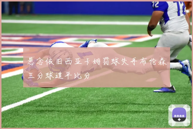 悬念依旧西亚卡姆罚球失手布伦森三分球追平比分