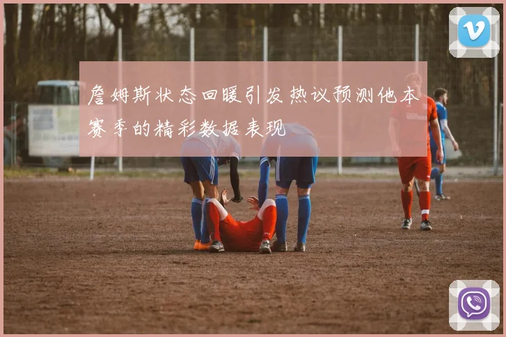 詹姆斯状态回暖引发热议预测他本赛季的精彩数据表现