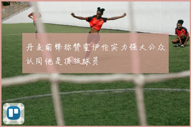 丹麦前锋称赞霍伊伦实力强大公众认同他是顶级球员