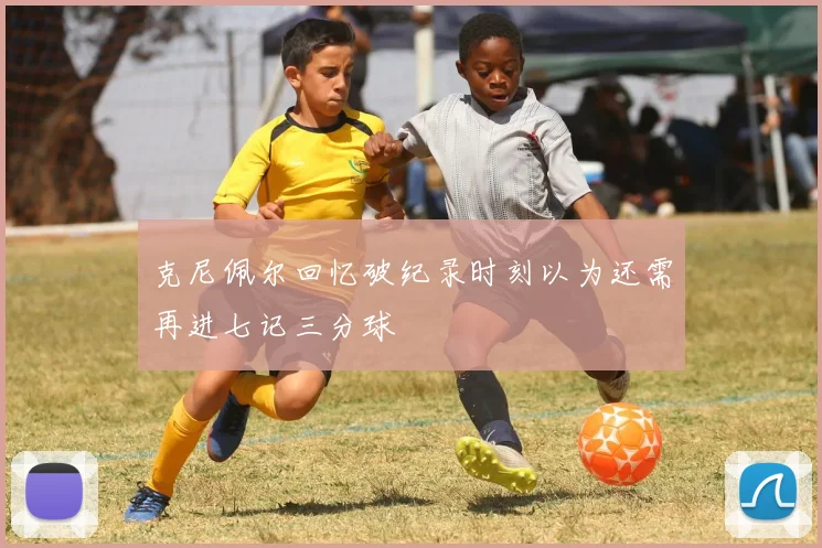 克尼佩尔回忆破纪录时刻以为还需再进七记三分球