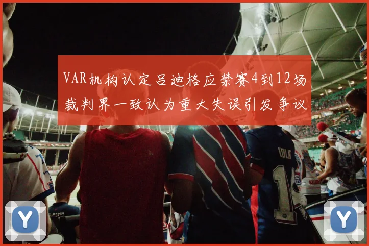 VAR机构认定吕迪格应禁赛4到12场裁判界一致认为重大失误引发争议