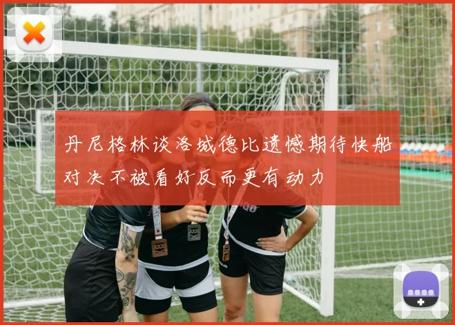 丹尼格林谈洛城德比遗憾期待快船对决不被看好反而更有动力