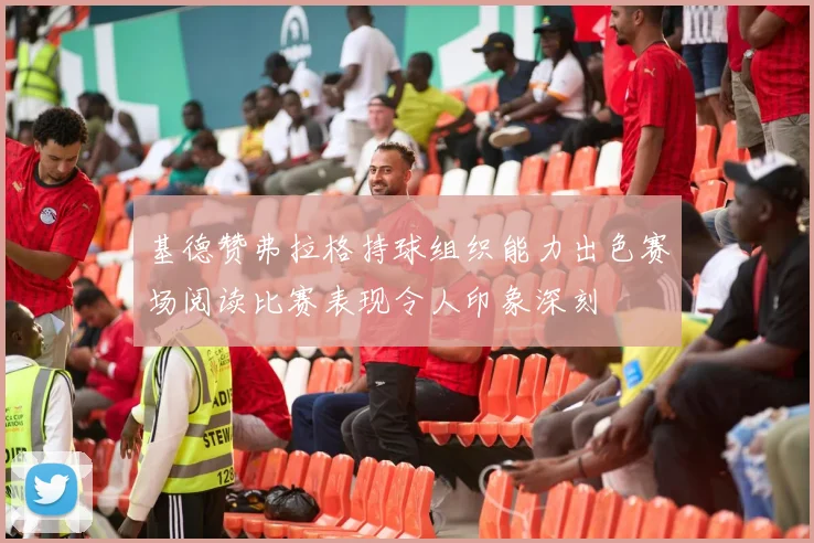 基德赞弗拉格持球组织能力出色赛场阅读比赛表现令人印象深刻