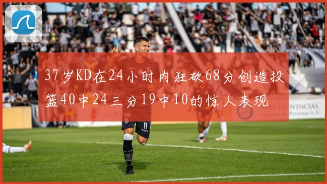 37岁KD在24小时内狂砍68分创造投篮40中24三分19中10的惊人表现