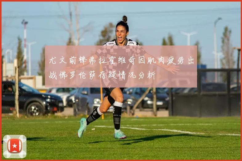 尤文前锋弗拉霍维奇因肌肉疲劳出战佛罗伦萨存疑情况分析
