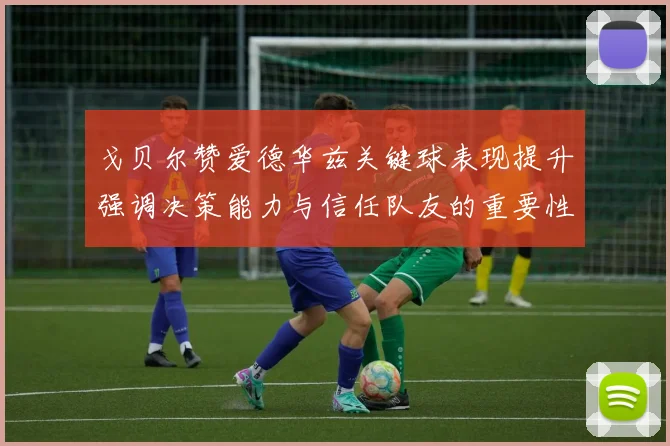 戈贝尔赞爱德华兹关键球表现提升强调决策能力与信任队友的重要性