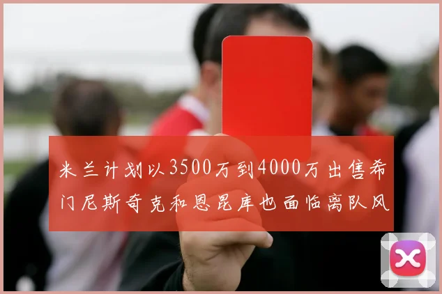 米兰计划以3500万到4000万出售希门尼斯奇克和恩昆库也面临离队风险
