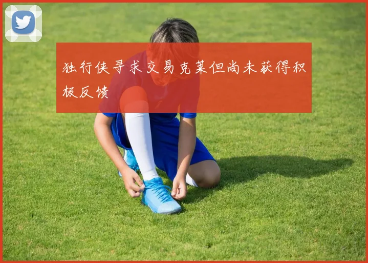 独行侠寻求交易克莱但尚未获得积极反馈