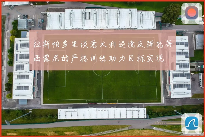 拉斯帕多里谈意大利逆境反弹孔蒂西蒙尼的严格训练助力目标实现