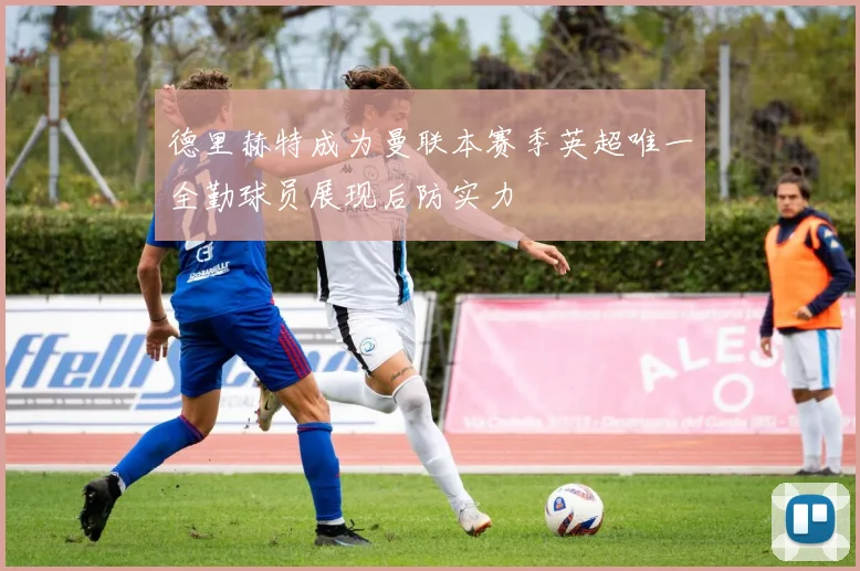 德里赫特成为曼联本赛季英超唯一全勤球员展现后防实力