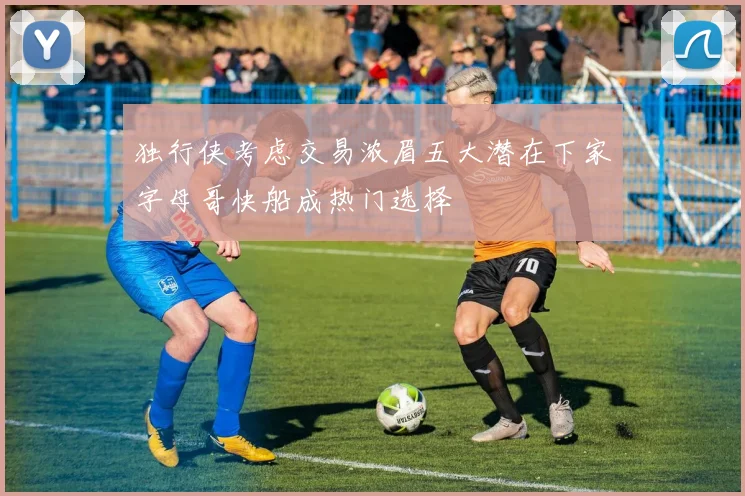 独行侠考虑交易浓眉五大潜在下家字母哥快船成热门选择