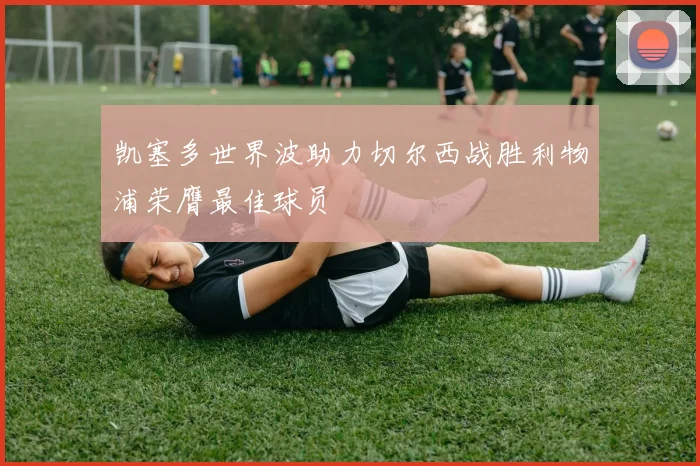 凯塞多世界波助力切尔西战胜利物浦荣膺最佳球员