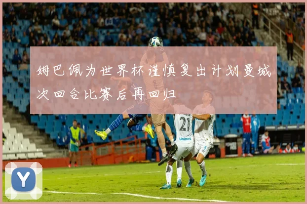 姆巴佩为世界杯谨慎复出计划曼城次回合比赛后再回归