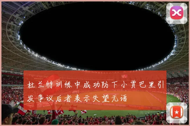 杜兰特训练中成功防下小贾巴里引发争议后者表示失望无语