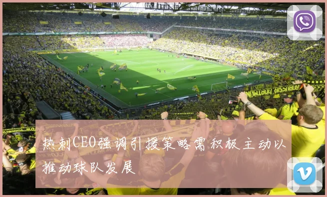 热刺CEO强调引援策略需积极主动以推动球队发展