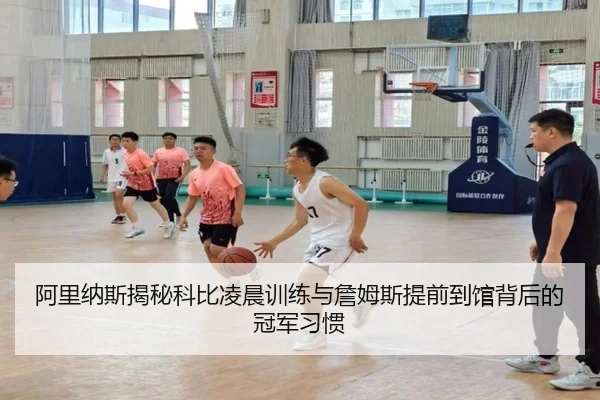 阿里纳斯揭秘科比凌晨训练与詹姆斯提前到馆背后的冠军习惯 - huobosports